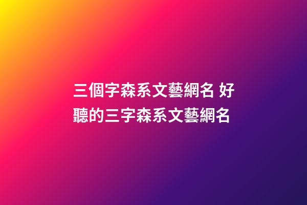 三個字森系文藝網名 好聽的三字森系文藝網名